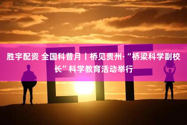 胜宇配资 全国科普月丨桥见贵州·“桥梁科学副校长”科学教育活动举行