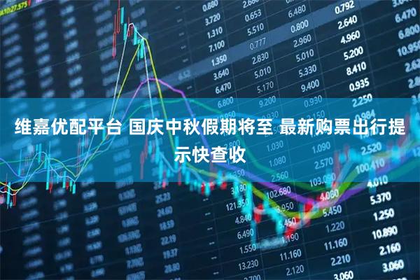 维嘉优配平台 国庆中秋假期将至 最新购票出行提示快查收