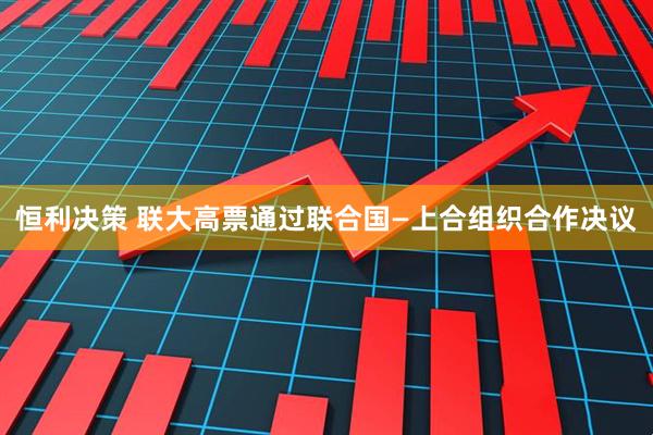 恒利决策 联大高票通过联合国—上合组织合作决议