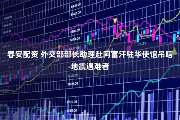 春安配资 外交部部长助理赴阿富汗驻华使馆吊唁地震遇难者