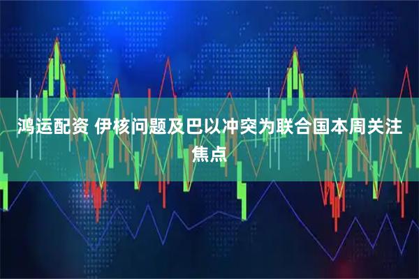 鸿运配资 伊核问题及巴以冲突为联合国本周关注焦点