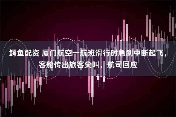 鳄鱼配资 厦门航空一航班滑行时急刹中断起飞，客舱传出旅客尖叫，航司回应