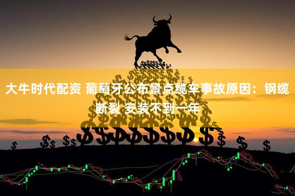 大牛时代配资 葡萄牙公布景点缆车事故原因：钢缆断裂 安装不到一年