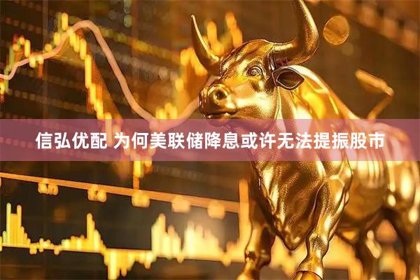 信弘优配 为何美联储降息或许无法提振股市