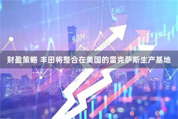 财盈策略 丰田将整合在美国的雷克萨斯生产基地