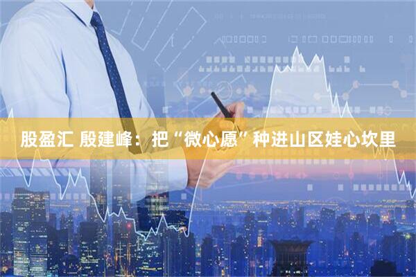 股盈汇 殷建峰：把“微心愿”种进山区娃心坎里