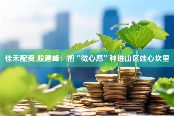 佳禾配资 殷建峰：把“微心愿”种进山区娃心坎里