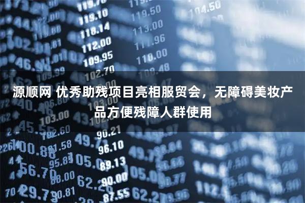 源顺网 优秀助残项目亮相服贸会，无障碍美妆产品方便残障人群使用