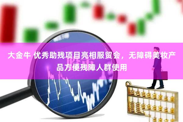 大金牛 优秀助残项目亮相服贸会，无障碍美妆产品方便残障人群使用