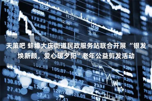 天策吧 蚌埠大庆街道民政服务站联合开展 “银发焕新颜，爱心暖夕阳”老年公益剪发活动