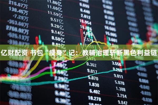 亿财配资 书包“瘦身”记：教辅治理斩断黑色利益链