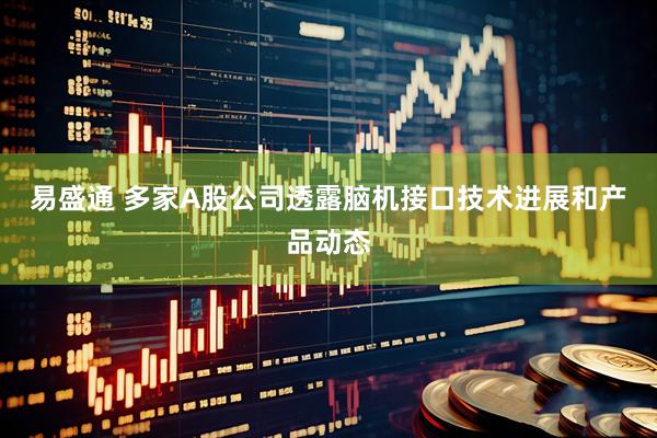 易盛通 多家A股公司透露脑机接口技术进展和产品动态