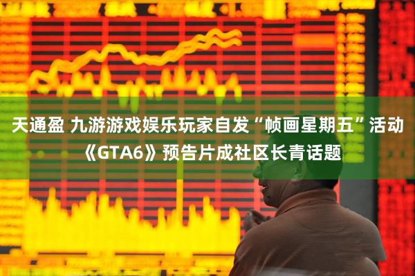 天通盈 九游游戏娱乐玩家自发“帧画星期五”活动 《GTA6》预告片成社区长青话题