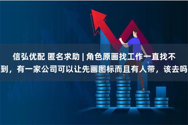信弘优配 匿名求助 | 角色原画找工作一直找不到，有一家公司可以让先画图标而且有人带，该去吗