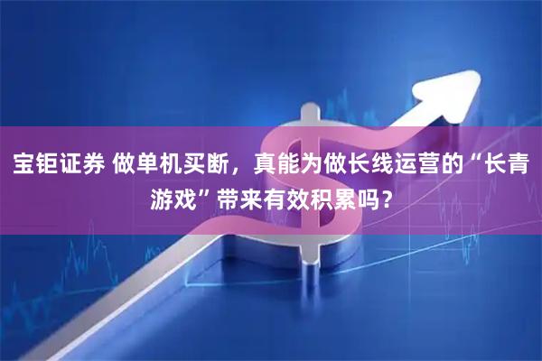 宝钜证券 做单机买断，真能为做长线运营的“长青游戏”带来有效积累吗？