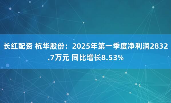 长红配资 杭华股份：2025年第一季度净利润2832.7万元 同比增长8.53%