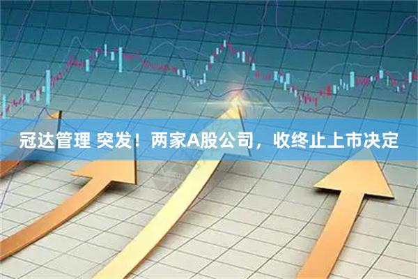 冠达管理 突发！两家A股公司，收终止上市决定