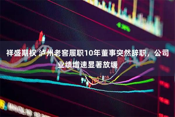 祥盛期权 泸州老窖履职10年董事突然辞职，公司业绩增速显著放缓