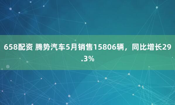 658配资 腾势汽车5月销售15806辆，同比增长29.3%