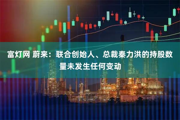 富灯网 蔚来：联合创始人、总裁秦力洪的持股数量未发生任何变动