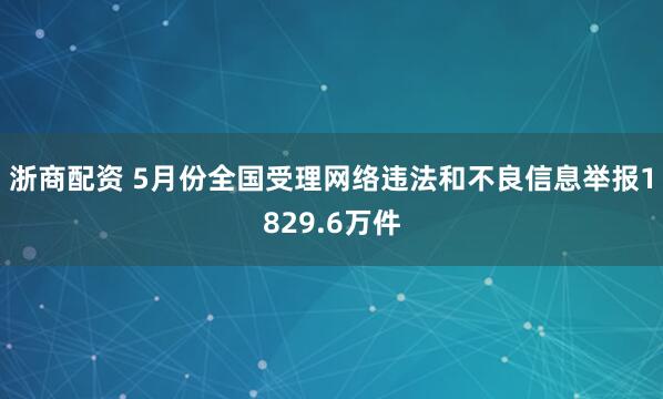 浙商配资 5月份全国受理网络违法和不良信息举报1829.6万件