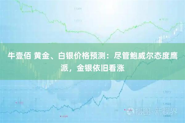 牛壹佰 黄金、白银价格预测：尽管鲍威尔态度鹰派，金银依旧看涨
