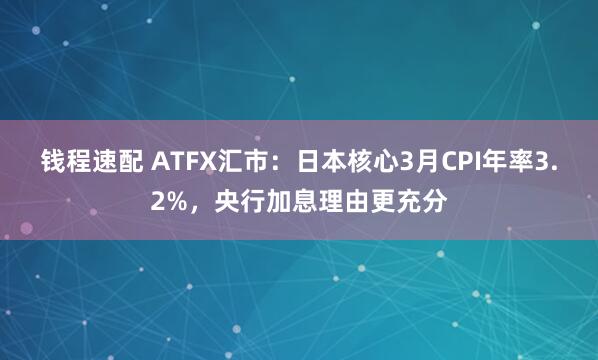 钱程速配 ATFX汇市：日本核心3月CPI年率3.2%，央行加息理由更充分