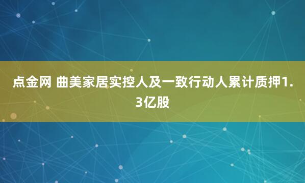 点金网 曲美家居实控人及一致行动人累计质押1.3亿股