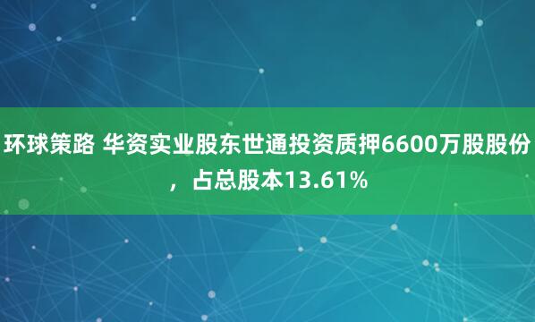 环球策路 华资实业股东世通投资质押6600万股股份，占总股本13.61%