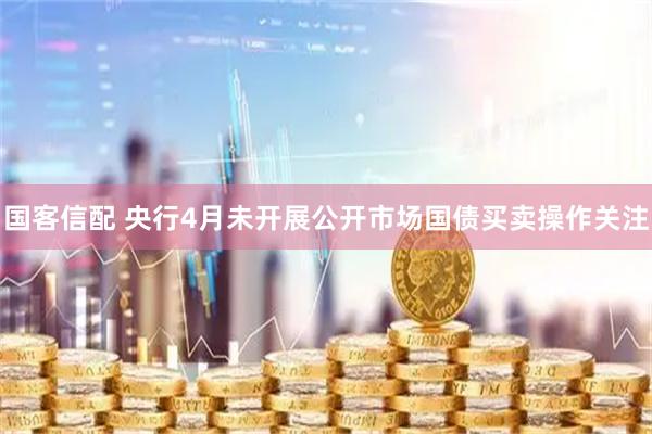国客信配 央行4月未开展公开市场国债买卖操作关注
