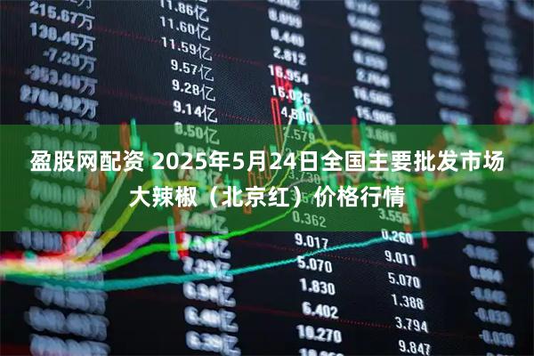 盈股网配资 2025年5月24日全国主要批发市场大辣椒（北京红）价格行情