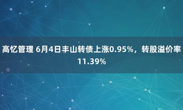 高忆管理 6月4日丰山转债上涨0.95%，转股溢价率11.39%