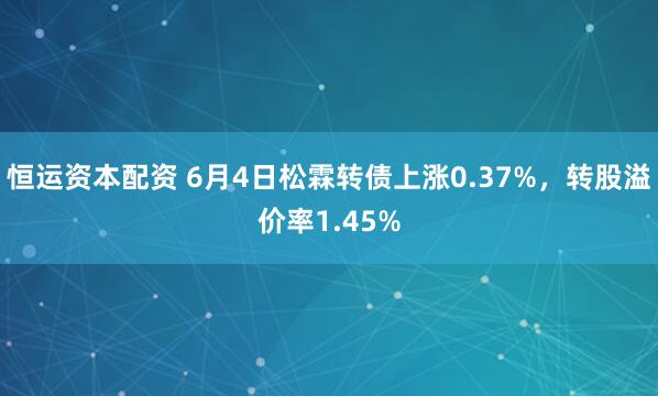 恒运资本配资 6月4日松霖转债上涨0.37%，转股溢价率1.45%
