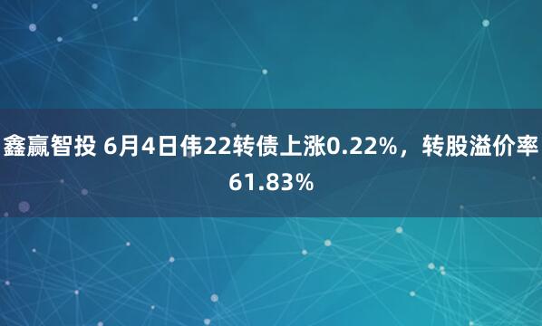 鑫赢智投 6月4日伟22转债上涨0.22%，转股溢价率61.83%
