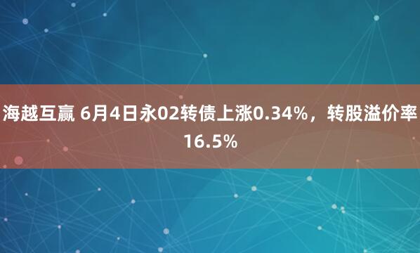 海越互赢 6月4日永02转债上涨0.34%，转股溢价率16.5%