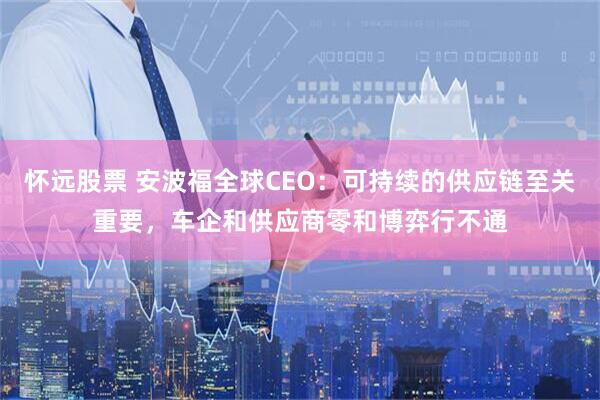 怀远股票 安波福全球CEO：可持续的供应链至关重要，车企和供应商零和博弈行不通