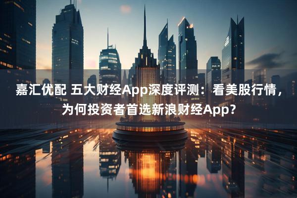 嘉汇优配 五大财经App深度评测：看美股行情，为何投资者首选新浪财经App？