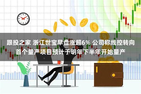 跟投之家 浙江世宝早盘涨超6% 公司称线控转向首个量产项目预计于明年下半年开始量产