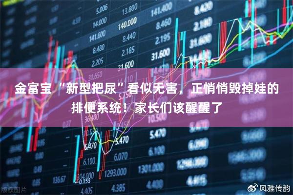 金富宝 “新型把尿”看似无害，正悄悄毁掉娃的排便系统！家长们该醒醒了