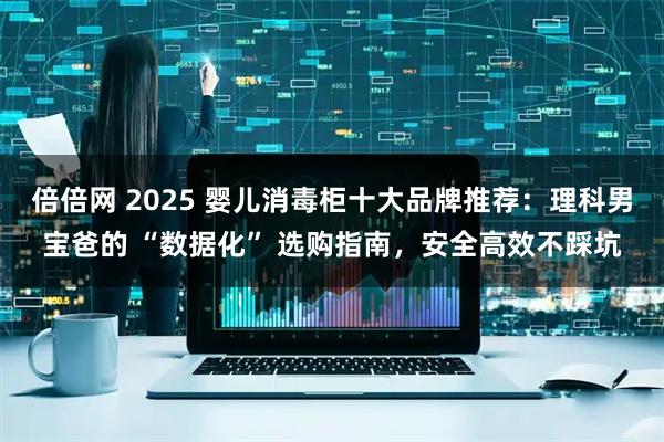 倍倍网 2025 婴儿消毒柜十大品牌推荐：理科男宝爸的 “数据化” 选购指南，安全高效不踩坑