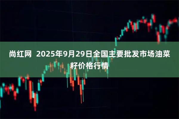 尚红网  2025年9月29日全国主要批发市场油菜籽价格行情