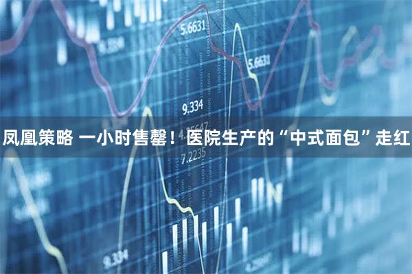 凤凰策略 一小时售罄！医院生产的“中式面包”走红