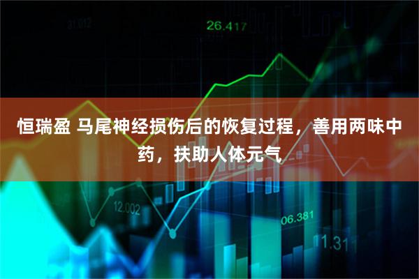 恒瑞盈 马尾神经损伤后的恢复过程，善用两味中药，扶助人体元气