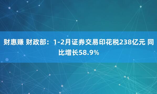 财惠赚 财政部：1-2月证券交易印花税238亿元 同比增长58.9%