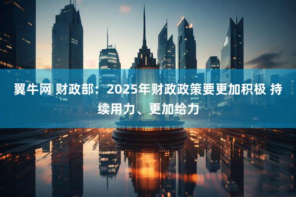 翼牛网 财政部：2025年财政政策要更加积极 持续用力、更加给力