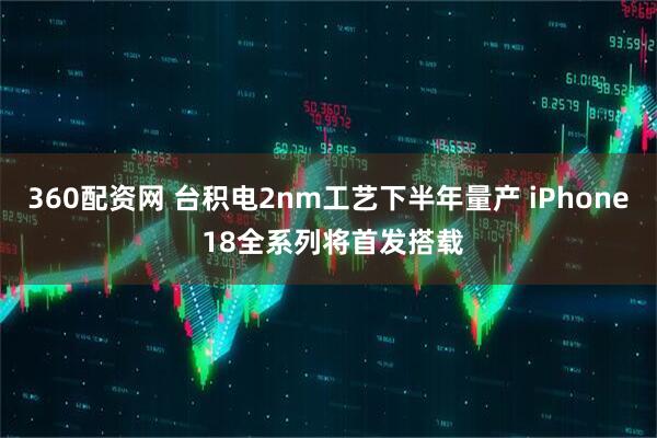 360配资网 台积电2nm工艺下半年量产 iPhone 18全系列将首发搭载