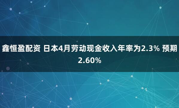 鑫恒盈配资 日本4月劳动现金收入年率为2.3% 预期2.60%