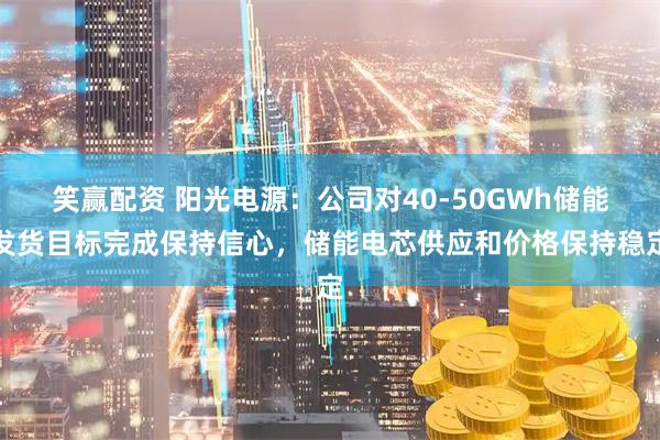 笑赢配资 阳光电源：公司对40-50GWh储能发货目标完成保持信心，储能电芯供应和价格保持稳定