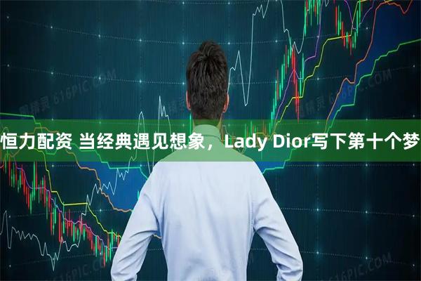 恒力配资 当经典遇见想象,Lady Dior写下第十个梦