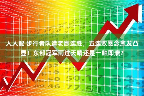 人人配 步行者队遭老鹰连胜，五连败悬念愈发凸显！东部冠军雨过天晴还是一触即溃？